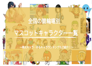 全国の競輪場のマスコットキャラクター一覧を一挙公開！ゆるキャラ・萌えキャラランキングもご紹介！画像